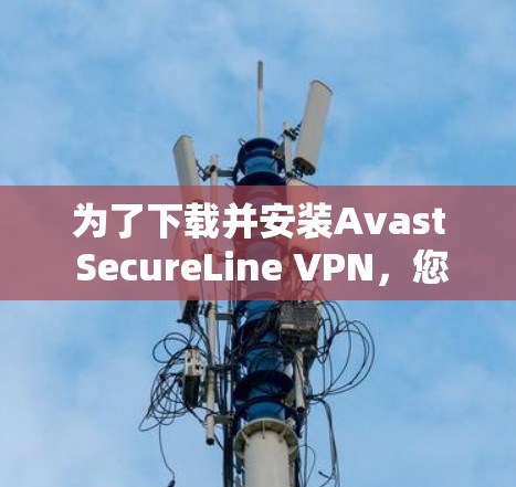 为了下载并安装Avast SecureLine VPN,您可以按照以下步骤进行操作