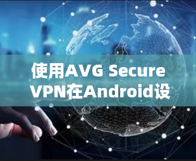 使用AVG Secure VPN在Android设备上实现安全VPN连接,可以按照以下步骤进行 使用AVG Secure VPN在Android设备上实现安全VPN连接,可以按照以下步骤进行