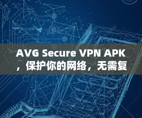 AVG Secure VPN APK，保护你的网络，无需复杂配置