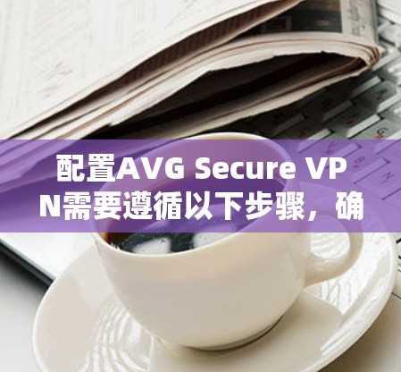 配置AVG Secure VPN需要遵循以下步骤，确保安全且有效