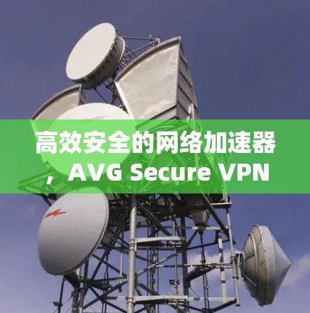 高效安全的网络加速器,AVG Secure VPN网络加速器