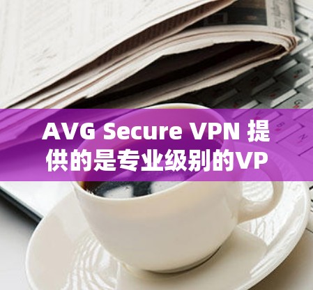 AVG Secure VPN 提供的是专业级别的VPN服务，旨在为用户提供安全、可靠且高效的信息传输。如果您正在寻找VPN优惠活动，以下是一些可能的优惠信息和建议