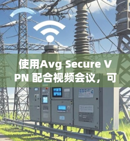 使用Avg Secure VPN 配合视频会议，可以有效地加密数据，提升视频会议的安全性。以下是详细的考虑步骤和推荐