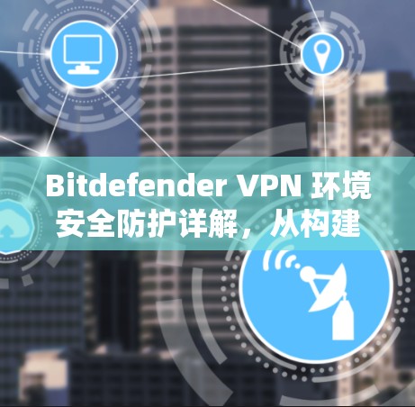Bitdefender VPN 环境安全防护详解，从构建到实践