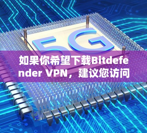 如果你希望下载Bitdefender VPN,建议您访问其官方网站或通过安全软件社区网站下载。但请注意,下载后的软件可能需要通过特定的安装程序进行安装,这可能与官方安装程序有所不同 如果你希望下载Bitdefender VPN,建议您访问其官方网站或通过安全软件社区网站下载。但请注意,下载后的软件可能需要通过特定的安装程序进行安装,这可能与官方安装程序有所不同
