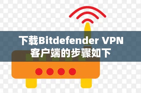 下载Bitdefender VPN客户端的步骤如下 下载Bitdefender VPN客户端的步骤如下