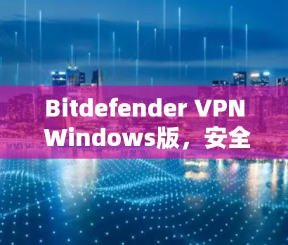 Bitdefender VPN Windows版，安全与效率的平衡