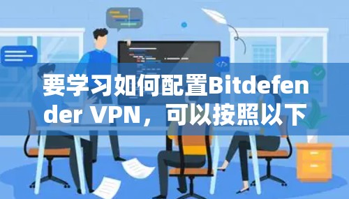 要学习如何配置Bitdefender VPN，可以按照以下步骤进行