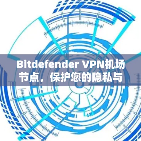 Bitdefender VPN机场节点,保护您的隐私与安全 Bitdefender VPN机场节点,保护您的隐私与安全