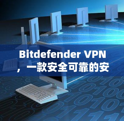 Bitdefender VPN，一款安全可靠的安全VPN解决方案
