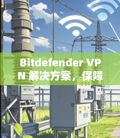 Bitdefender VPN 解决方案,保障您的网络安全 Bitdefender VPN 解决方案,保障您的网络安全