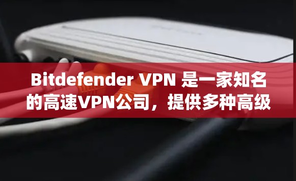 Bitdefender VPN 是一家知名的高速VPN公司，提供多种高级VPN解决方案，包括免费版和 paid 命见版。以下是关于 Bitdefender VPN 的一些关键信息和推荐