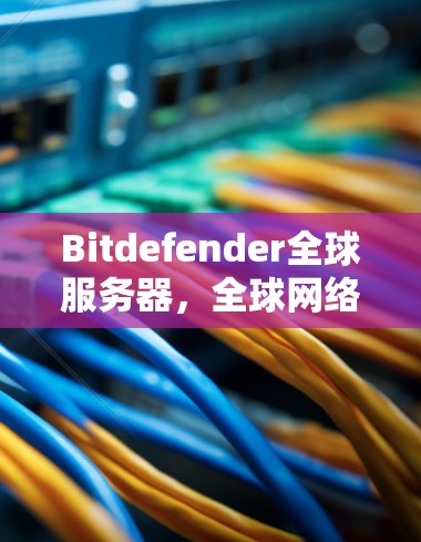 Bitdefender全球服务器，全球网络的守护者