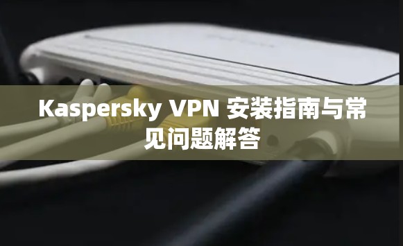 Kaspersky VPN 安装指南与常见问题解答