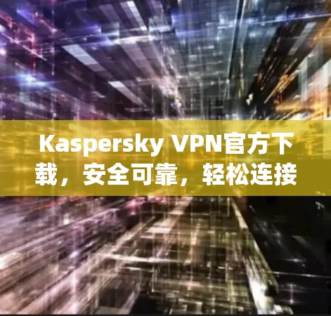 Kaspersky VPN官方下载,安全可靠,轻松连接 Kaspersky VPN官方下载,安全可靠,轻松连接
