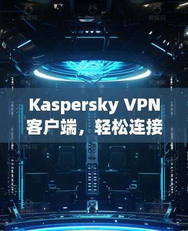 Kaspersky VPN客户端，轻松连接世界的网络VPN