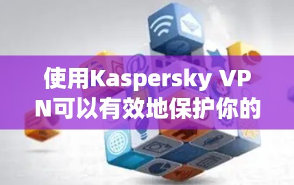 使用Kaspersky VPN可以有效地保护你的网络环境,以下是使用步骤的详细指南 使用Kaspersky VPN可以有效地保护你的网络环境,以下是使用步骤的详细指南