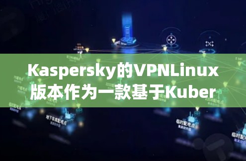 Kaspersky的VPNLinux版本作为一款基于Kubernetes框架的开源项目，具有以下特点