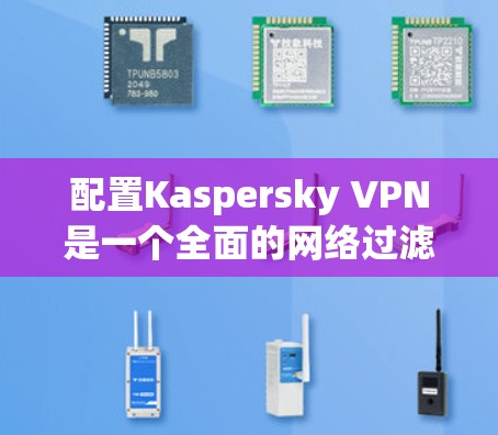 配置Kaspersky VPN是一个全面的网络过滤和安全解决方案，可以帮助用户访问安全的网络资源。以下是一个详细的配置教程，分为几个步骤，帮助您顺利完成配置