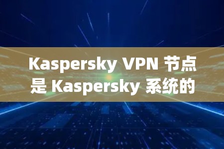 Kaspersky VPN 节点是 Kaspersky 系统的核心服务器端点，用于收集和管理用户网络信息，执行过滤和阻止攻击。以下是关于 Kaspersky VPN 节点的详细分析