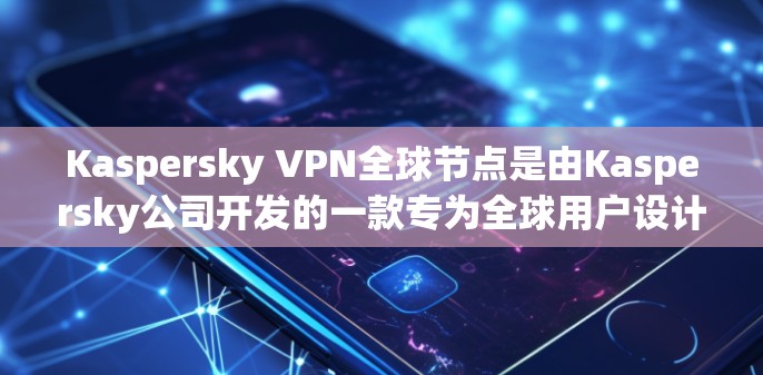 Kaspersky VPN全球节点是由Kaspersky公司开发的一款专为全球用户设计的VPN软件。它支持在多个国家和地区使用，提供流畅的网络连接和安全的网络环境