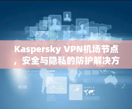 Kaspersky VPN机场节点，安全与隐私的防护解决方案