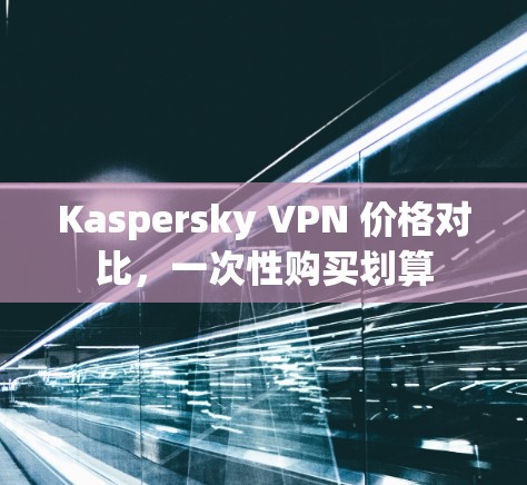 Kaspersky VPN 价格对比，一次性购买划算