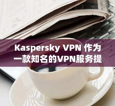 Kaspersky VPN 作为一款知名的VPN服务提供商，经常推出各种优惠活动以吸引用户。以下是一些常见的Kaspersky VPN优惠信息