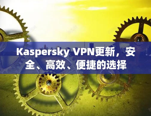 Kaspersky VPN更新，安全、高效、便捷的选择