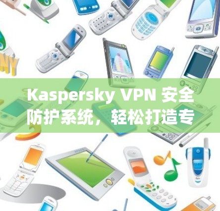 Kaspersky VPN 安全防护系统，轻松打造专业网络环境