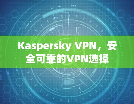 Kaspersky VPN，安全可靠的VPN选择