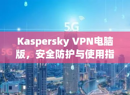Kaspersky VPN电脑版，安全防护与使用指南