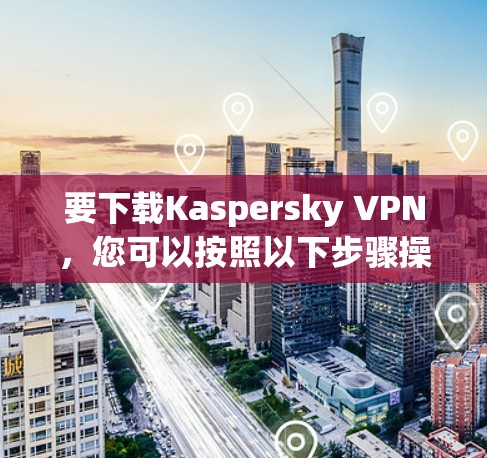 要下载Kaspersky VPN,您可以按照以下步骤操作 要下载Kaspersky VPN,您可以按照以下步骤操作