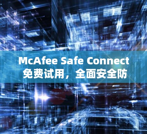 McAfee Safe Connect 免费试用，全面安全防护，从哪里开始？
