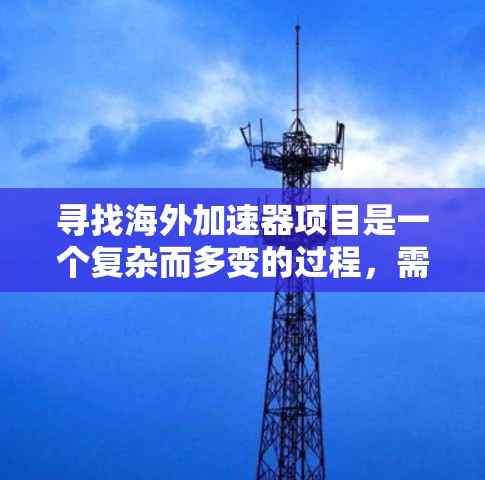 寻找海外加速器项目是一个复杂而多变的过程，需要综合考虑多种因素。以下是对加速器项目海外线路的详细分析
