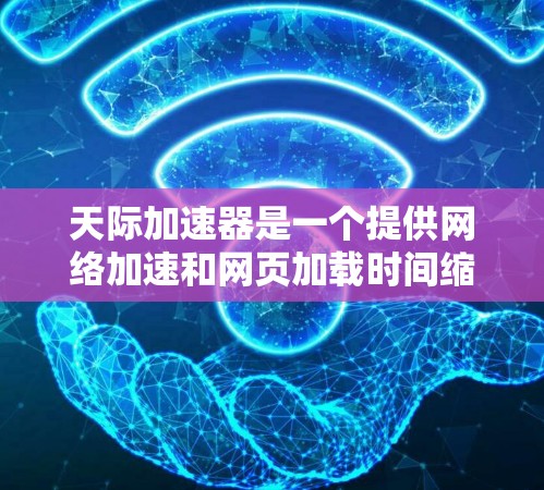天际加速器是一个提供网络加速和网页加载时间缩短功能的软件。以下是几种常见的天际加速器类型及其特点，供您参考