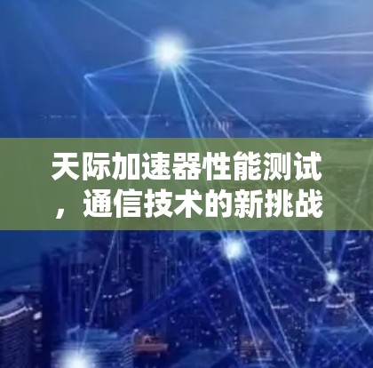 天际加速器性能测试，通信技术的新挑战