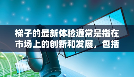 梯子的最新体验通常是指在市场上的创新和发展,包括材质、设计、功能和性能的提升。以下是一些常见的梯子体验的改进和趋势 梯子的最新体验通常是指在市场上的创新和发展,包括材质、设计、功能和性能的提升。以下是一些常见的梯子体验的改进和趋势