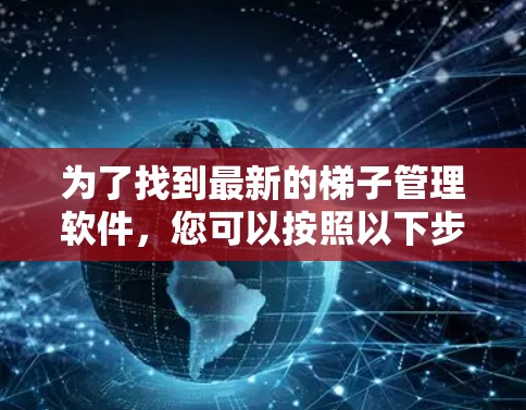 为了找到最新的梯子管理软件,您可以按照以下步骤进行操作 为了找到最新的梯子管理软件,您可以按照以下步骤进行操作