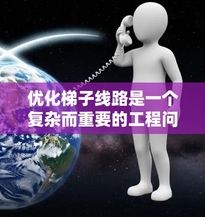 优化梯子线路是一个复杂而重要的工程问题，涉及多个因素和技术领域的知识。以下是优化梯子线路的策略总结