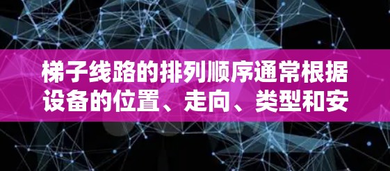 梯子线路的排列顺序通常根据设备的位置、走向、类型和安全考虑来确定。以下是一些可能的排位标准和步骤