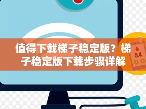 值得下载梯子稳定版?梯子稳定版下载步骤详解 值得下载梯子稳定版?梯子稳定版下载步骤详解
