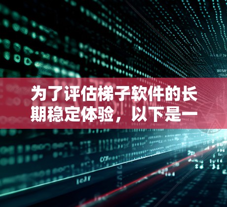 为了评估梯子软件的长期稳定体验，以下是一个 structured 和详细的步骤指南