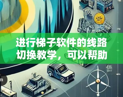 进行梯子软件的线路切换教学，可以帮助用户掌握网络管理工具的使用方法，确保设备能够正确连接到目标网络。以下是详细的步骤说明