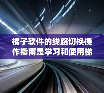 梯子软件的线路切换操作指南是学习和使用梯子板的重要技能。以下是一个系统性的指南,涵盖基本操作、拆线和连接、处理问题以及实际操作的步骤 梯子软件的线路切换操作指南是学习和使用梯子板的重要技能。以下是一个系统性的指南,涵盖基本操作、拆线和连接、处理问题以及实际操作的步骤