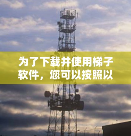 为了下载并使用梯子软件,您可以按照以下步骤操作 为了下载并使用梯子软件,您可以按照以下步骤操作