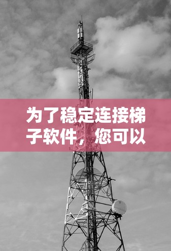 为了稳定连接梯子软件,您可以按照以下步骤进行操作 为了稳定连接梯子软件,您可以按照以下步骤进行操作