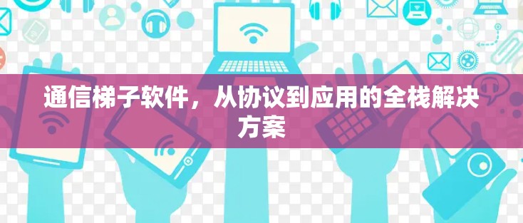 通信梯子软件，从协议到应用的全栈解决方案