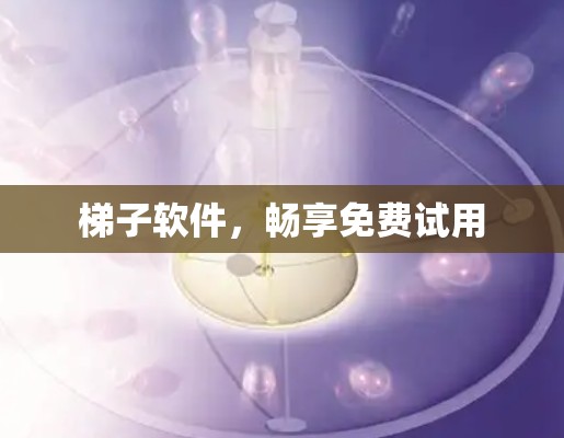 梯子软件，畅享免费试用