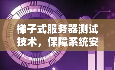 梯子式服务器测试技术,保障系统安全的关键 梯子式服务器测试技术,保障系统安全的关键
